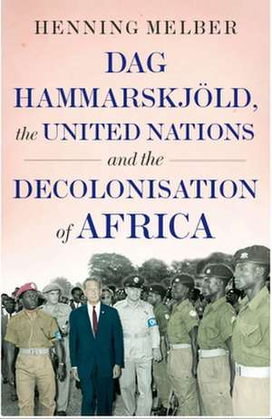 DAG Hammarskjöld, the United Nations and the Decolonisation of Africa de Henning Melber