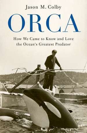 Orca: How We Came to Know and Love the Ocean's Greatest Predator de Jason M. Colby