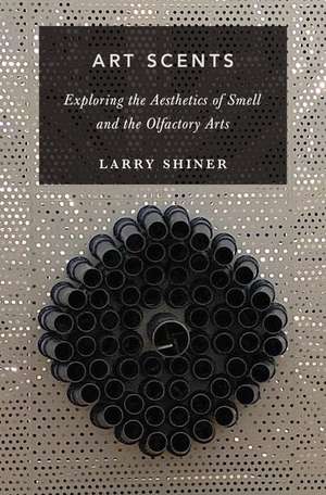 Art Scents: Exploring the Aesthetics of Smell and the Olfactory Arts de Larry Shiner