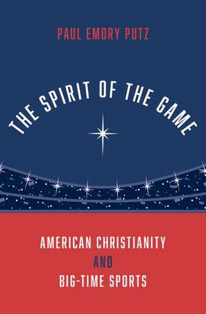 The Spirit of the Game: American Christianity and Big-Time Sports de Paul Emory Putz