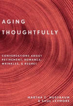 Aging Thoughtfully: Conversations about Retirement, Romance, Wrinkles, and Regrets de Martha C. Nussbaum