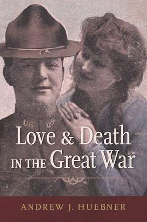 Love and Death in the Great War de Andrew J. Huebner