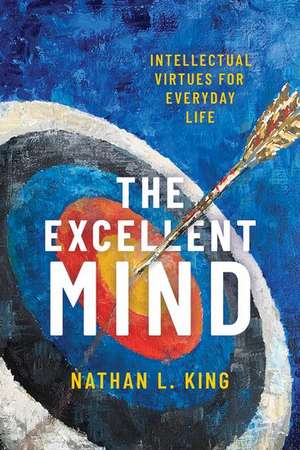 The Excellent Mind: Intellectual Virtues for Everyday Life de Nathan L. King