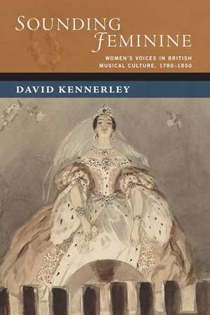 Sounding Feminine: Women's Voices in British Musical Culture, 1780-1850 de David Kennerley