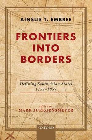 Frontiers into Borders: Defining South Asian States, 1757-1857 de Ainslie T. Embree