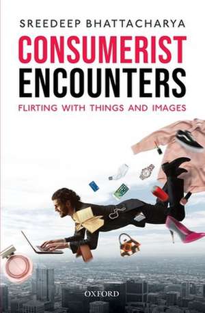 Consumerist Encounters: Flirting with Things and Images de Sreedeep Bhattacharya