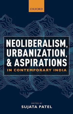 Neoliberalism, Urbanization and Aspirations in Contemporary India de Sujata Patel