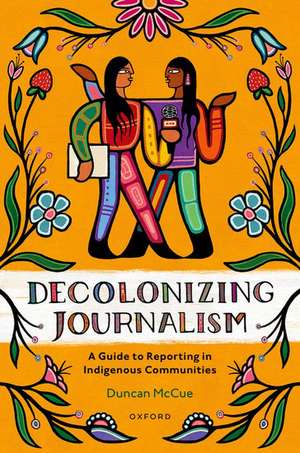 Decolonizing Journalism: A Guide to Reporting in Indigenous Communities de Duncan McCue