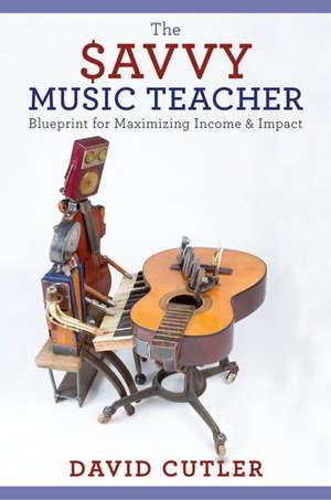 The Savvy Music Teacher: Blueprint for Maximizing Income & Impact de David Cutler