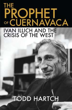 The Prophet of Cuernavaca: Ivan Illich and the Crisis of the West de Todd Hartch