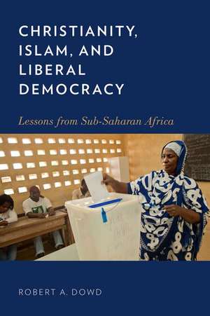 Christianity, Islam, and Liberal Democracy: Lessons from Sub-Saharan Africa de Robert A. Dowd