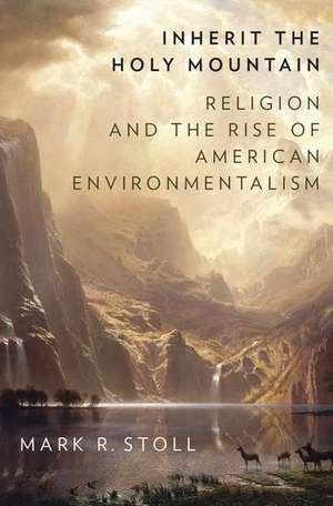 Inherit the Holy Mountain: Religion and the Rise of American Environmentalism de Mark Stoll