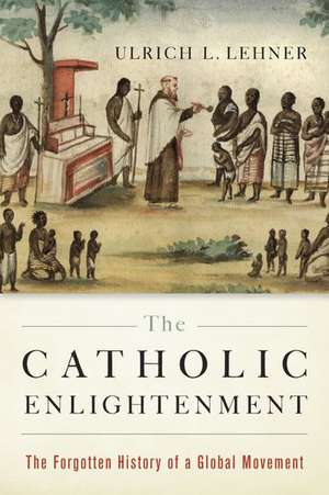 The Catholic Enlightenment: The Forgotten History of a Global Movement de Ulrich L. Lehner