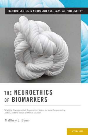 The Neuroethics of Biomarkers: What the Development of Bioprediction Means for Moral Responsibility, Justice, and the Nature of Mental Disorder de Matthew L. Baum