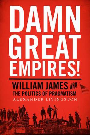 Damn Great Empires!: William James and the Politics of Pragmatism de Alexander Livingston