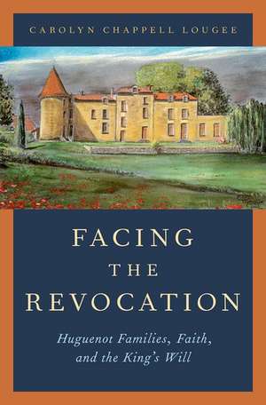 Facing the Revocation: Huguenot Families, Faith, and the King's Will de Carolyn Chappell Lougee