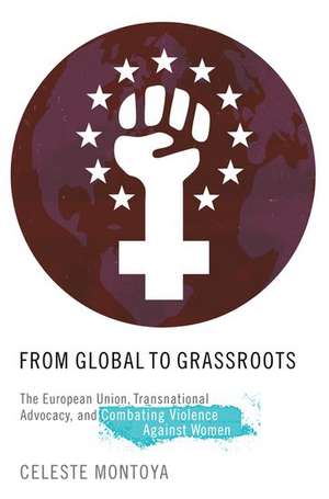 From Global to Grassroots: The European Union, Transnational Advocacy, and Combating Violence Against Women de Celeste Montoya