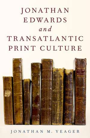 Jonathan Edwards and Transatlantic Print Culture de Jonathan M. Yeager