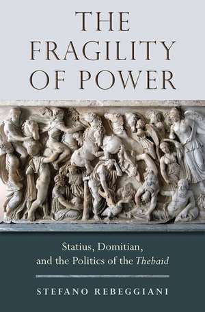 The Fragility of Power: Statius, Domitian and the Politics of the Thebaid de Stefano Rebeggiani