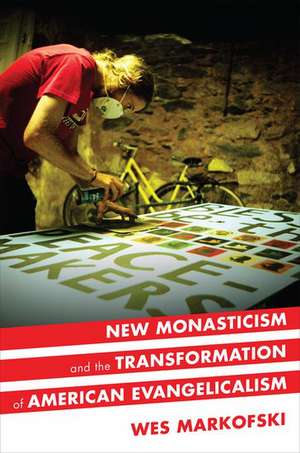 New Monasticism and the Transformation of American Evangelicalism de Wes Markofski