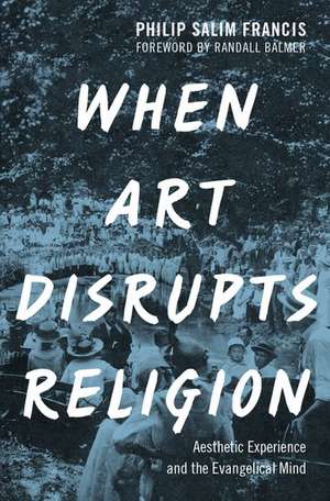 When Art Disrupts Religion: Aesthetic Experience and the Evangelical Mind de Philip S. Francis