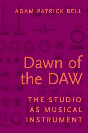 Dawn of the DAW: The Studio as Musical Instrument de Adam Patrick Bell