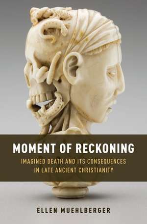 Moment of Reckoning: Imagined Death and Its Consequences in Late Ancient Christianity de Ellen Muehlberger