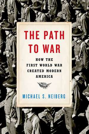 The Path to War: How the First World War Created Modern America de Michael S. Neiberg