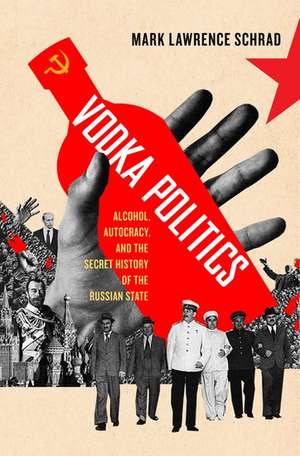 Vodka Politics: Alcohol, Autocracy, and the Secret History of the Russian State de Mark Lawrence Schrad