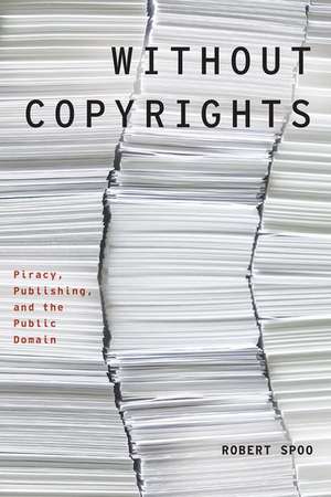 Without Copyrights: Piracy, Publishing, and the Public Domain de Robert Spoo