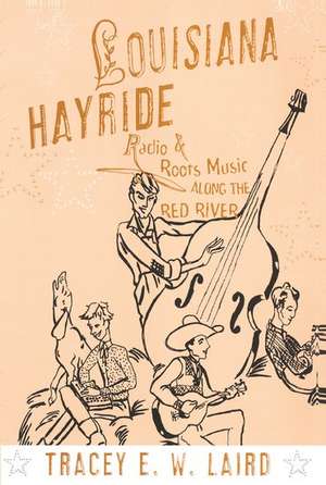 Louisiana Hayride: Radio and Roots Music along the Red River de Tracey E. W. Laird