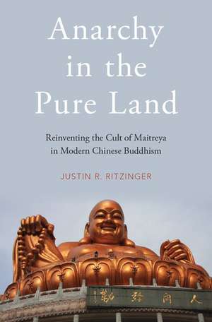 Anarchy in the Pure Land: Reinventing the Cult of Maitreya in Modern Chinese Buddhism de Justin Ritzinger