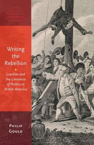 Writing the Rebellion: Loyalists and the Literature of Politics in British America de Philip Gould