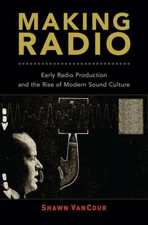 Making Radio: Early Radio Production and the Rise of Modern Sound Culture de Shawn VanCour