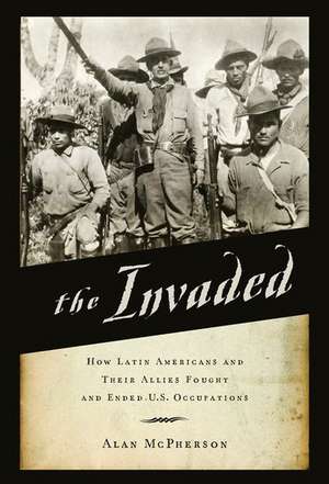 The Invaded: How Latin Americans and Their Allies Fought and Ended U.S. Occupations de Alan McPherson