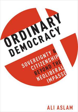 Ordinary Democracy: Sovereignty and Citizenship Beyond the Neoliberal Impasse de Ali Aslam