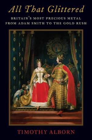 All That Glittered: Britain's Most Precious Metal from Adam Smith to the Gold Rush de Timothy Alborn