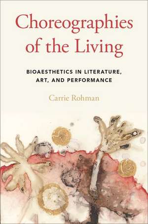 Choreographies of the Living: Bioaesthetics in Literature, Art, and Performance de Carrie Rohman