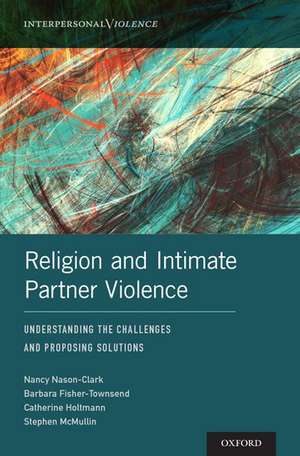 Religion and Intimate Partner Violence: Understanding the Challenges and Proposing Solutions de Nancy Nason-Clark