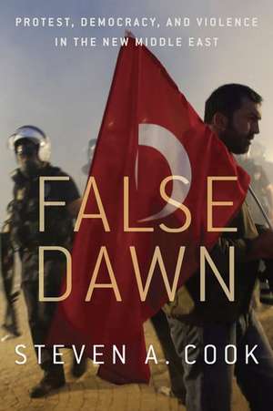 False Dawn: Protest, Democracy, and Violence in the New Middle East de Steven Cook