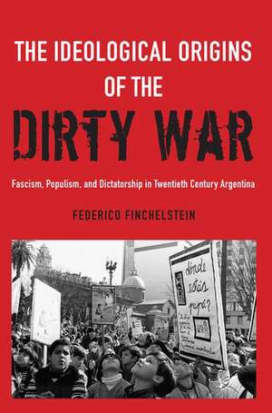 The Ideological Origins of the Dirty War: Fascism, Populism, and Dictatorship in Twentieth Century Argentina de Federico Finchelstein