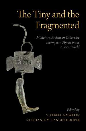 The Tiny and the Fragmented: Miniature, Broken, or Otherwise Incomplete Objects in the Ancient World de S. Rebecca Martin