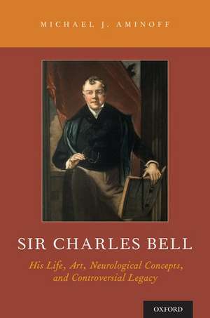 Sir Charles Bell: His Life, Art, Neurological Concepts, and Controversial Legacy de Michael J Aminoff