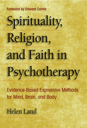 Spirituality, Religion, and Faith in Psychotherapy: Evidence-Based Expressive Methods for Mind, Brain, and Body de Helen Land