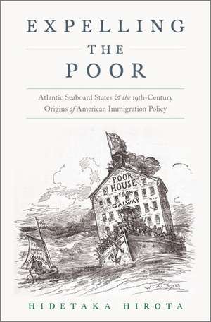 Expelling the Poor: Atlantic Seaboard States and the Nineteenth-Century Origins of American Immigration Policy de Hidetaka Hirota