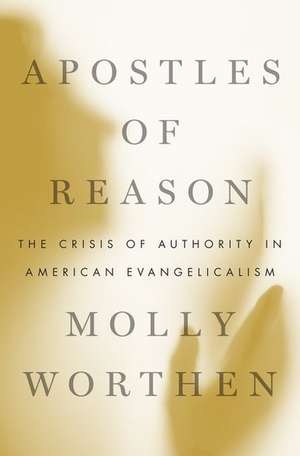 Apostles of Reason: The Crisis of Authority in American Evangelicalism de Molly Worthen