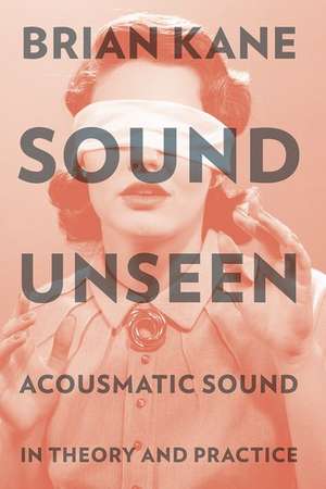 Sound Unseen: Acousmatic Sound in Theory and Practice de Brian Kane