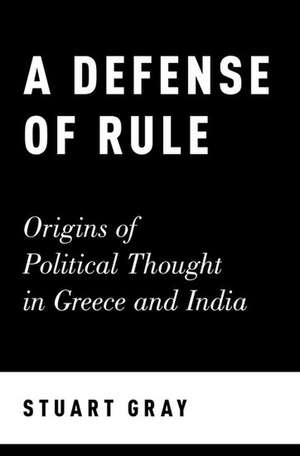 A Defense of Rule: Origins of Political Thought in Greece and India de Stuart Gray