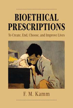 Bioethical Prescriptions: To Create, End, Choose, and Improve Lives de F. M. Kamm