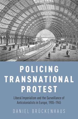 Policing Transnational Protest: Liberal Imperialism and the Surveillance of Anticolonialists in Europe, 1905-1945 de DanielNOSSUB Brückenhaus